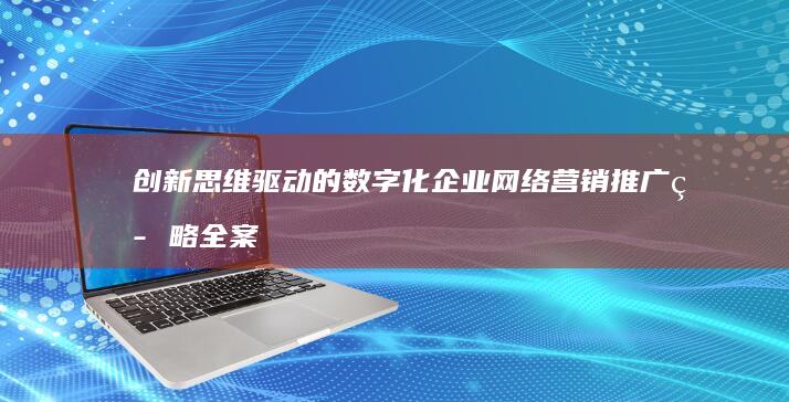 创新思维驱动的数字化企业网络营销推广策略全案策划